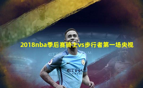 2018nba季后赛骑士vs步行者第一场央视