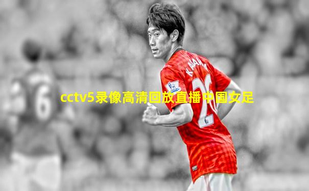 cctv5录像高清回放直播中国女足