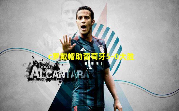 c罗戴帽助葡萄牙5-0大胜