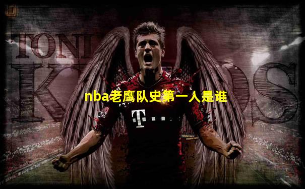 nba老鹰队史第一人是谁