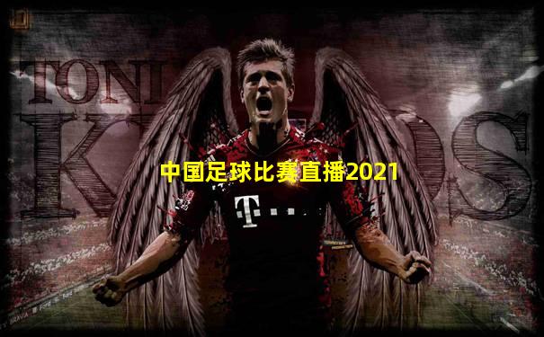 中国足球比赛直播2021