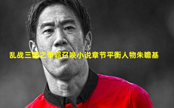 乱战三国之争霸召唤小说章节平衡人物朱瞻基