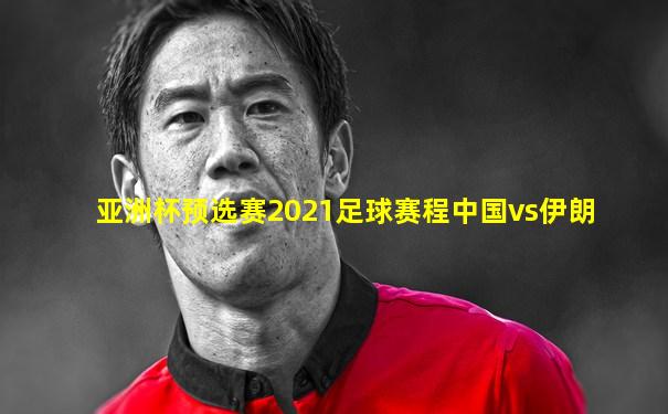 亚洲杯预选赛2021足球赛程中国vs伊朗