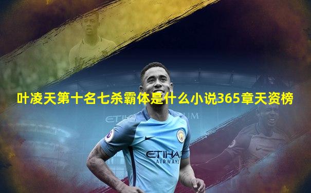 叶凌天第十名七杀霸体是什么小说365章天资榜