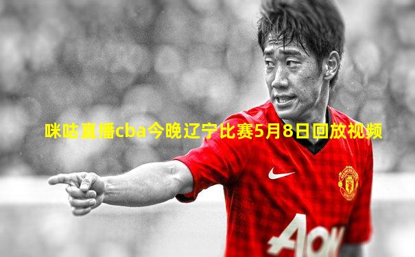 咪咕直播cba今晚辽宁比赛5月8日回放视频