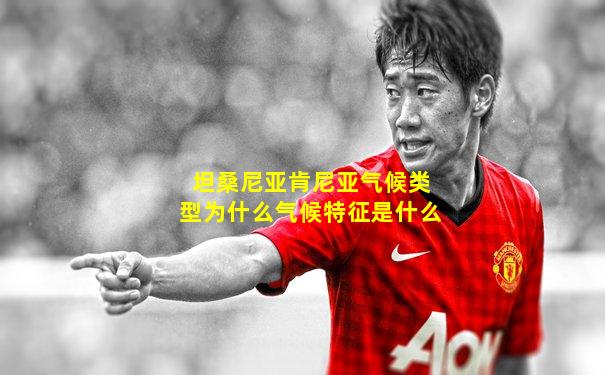 坦桑尼亚肯尼亚气候类型为什么气候特征是什么
