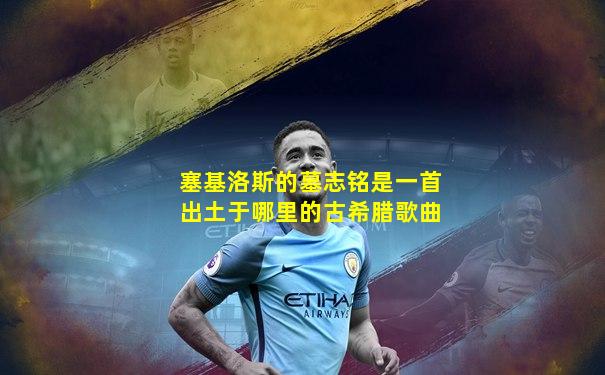 塞基洛斯的墓志铭是一首出土于哪里的古希腊歌曲
