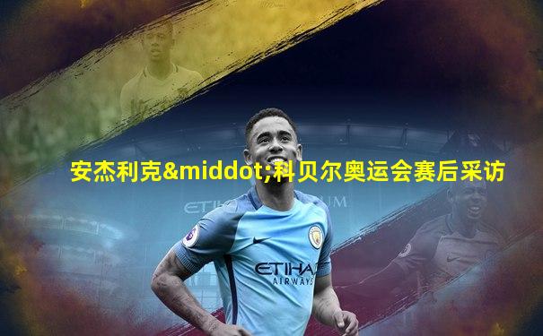 安杰利克·科贝尔奥运会赛后采访