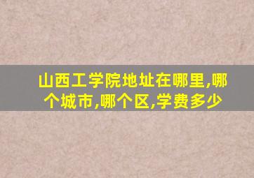 山西工学院地址在哪里,哪个城市,哪个区,学费多少