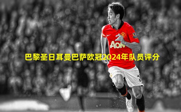 巴黎圣日耳曼巴萨欧冠2024年队员评分