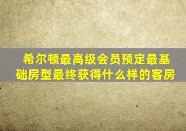 希尔顿最高级会员预定最基础房型最终获得什么样的客房