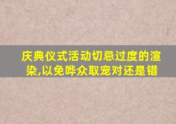 庆典仪式活动切忌过度的渲染,以免哗众取宠对还是错
