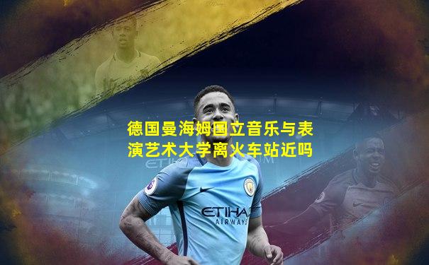 德国曼海姆国立音乐与表演艺术大学离火车站近吗