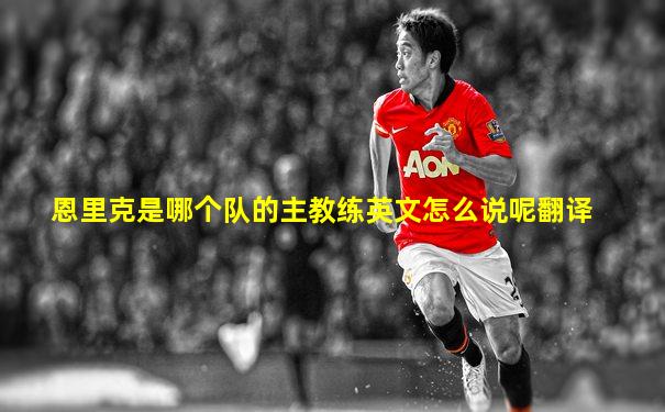 恩里克是哪个队的主教练英文怎么说呢翻译