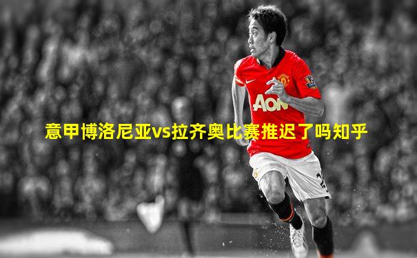 意甲博洛尼亚vs拉齐奥比赛推迟了吗知乎
