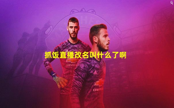 抓饭直播改名叫什么了啊