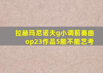 拉赫玛尼诺夫g小调前奏曲op23作品5能不能艺考