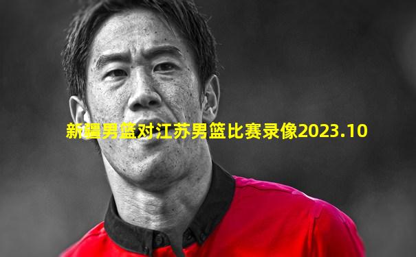 新疆男篮对江苏男篮比赛录像2023.10