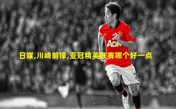 日媒,川崎前锋,亚冠精英联赛哪个好一点