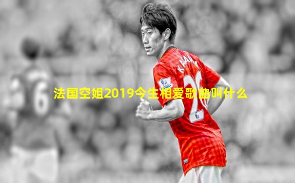 法国空姐2019今生相爱歌曲叫什么
