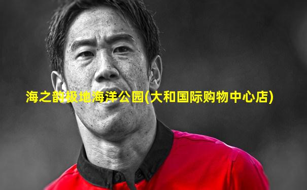 海之韵极地海洋公园(大和国际购物中心店)