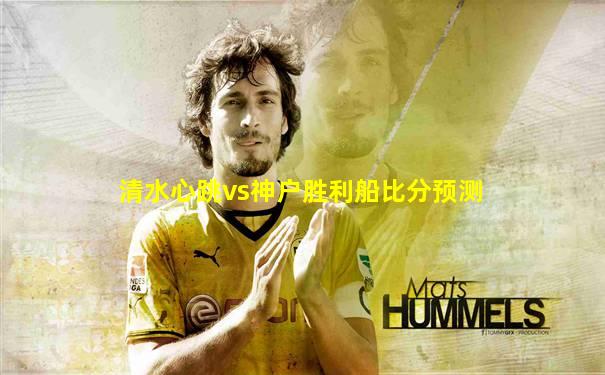清水心跳vs神户胜利船比分预测