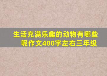生活充满乐趣的动物有哪些呢作文400字左右三年级