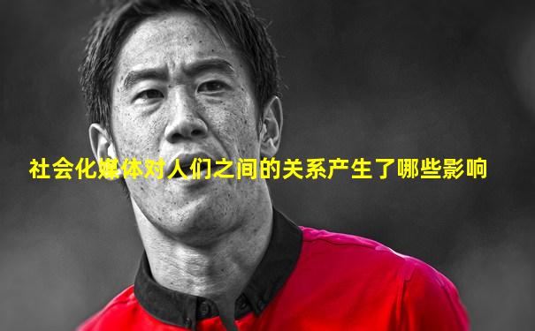 社会化媒体对人们之间的关系产生了哪些影响