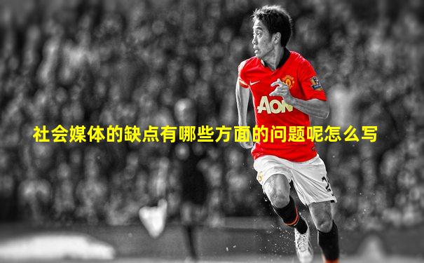 社会媒体的缺点有哪些方面的问题呢怎么写