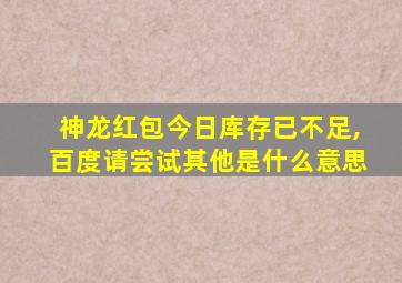 神龙红包今日库存已不足,百度请尝试其他是什么意思