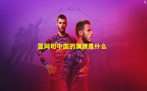 篮网和中国的渊源是什么