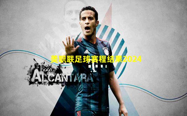 美职联足球赛程结果2024