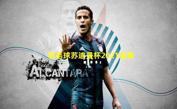 羽毛球苏迪曼杯2021结果