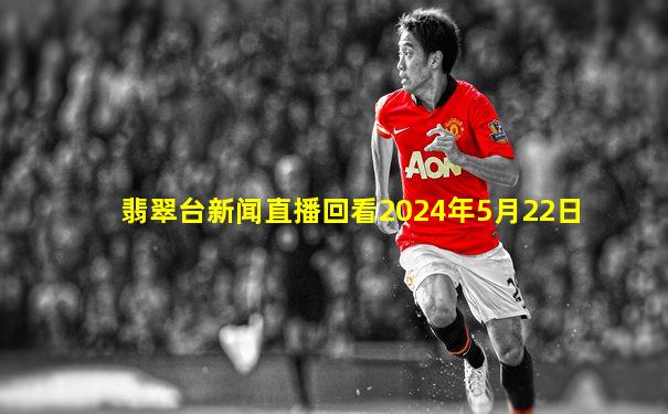 翡翠台新闻直播回看2024年5月22日