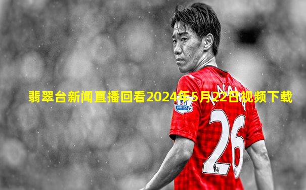 翡翠台新闻直播回看2024年5月22日视频下载