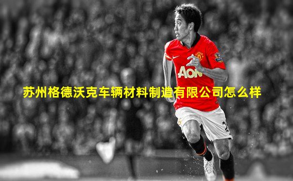 苏州格德沃克车辆材料制造有限公司怎么样