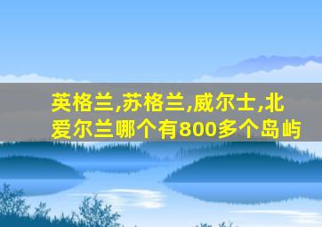 英格兰,苏格兰,威尔士,北爱尔兰哪个有800多个岛屿