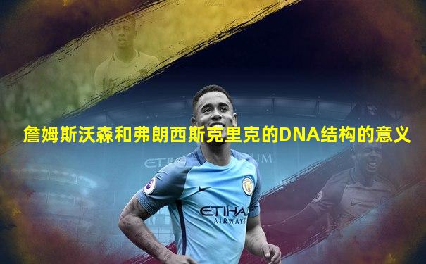 詹姆斯沃森和弗朗西斯克里克的DNA结构的意义