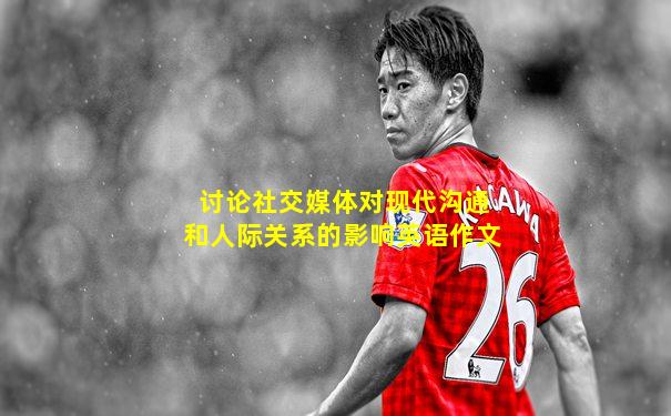讨论社交媒体对现代沟通和人际关系的影响英语作文