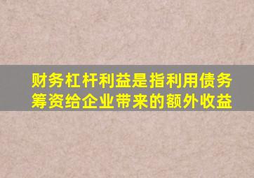 财务杠杆利益是指利用债务筹资给企业带来的额外收益