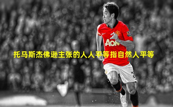托马斯杰佛逊主张的人人平等指自然人平等