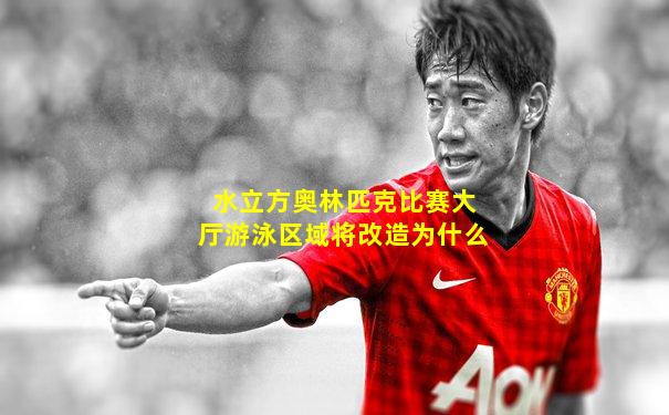水立方奥林匹克比赛大厅游泳区域将改造为什么